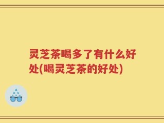 灵芝茶喝多了有什么好处(喝灵芝茶的好处)