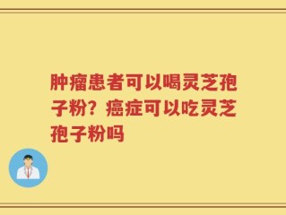 肿瘤患者可以喝灵芝孢子粉？癌症可以吃灵芝孢子粉吗