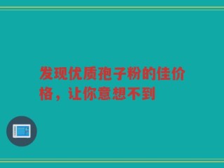 发现优质孢子粉的佳价格，让你意想不到