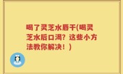 喝了灵芝水唇干(喝灵芝水后口渴？这些小方法教你解决！)