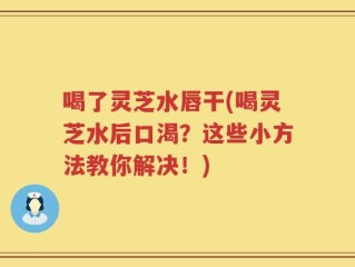 喝了灵芝水唇干(喝灵芝水后口渴？这些小方法教你解决！)