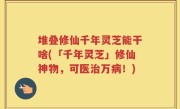 堆叠修仙千年灵芝能干啥(「千年灵芝」修仙神物，可医治万病！)