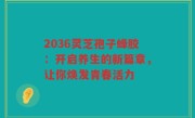 2036灵芝孢子蜂胶：开启养生的新篇章，让你焕发青春活力