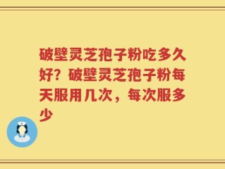 破壁灵芝孢子粉吃多久好？破壁灵芝孢子粉每天服用几次，每次服多少