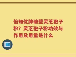 倍知优牌破壁灵芝孢子粉？灵芝孢子粉功效与作用及用量是什么