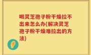 喝灵芝孢子粉干燥拉不出来怎么办(解决灵芝孢子粉干燥难拉出的方法)