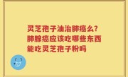 灵芝孢子油治肺癌么？肺腺癌应该吃哪些东西能吃灵芝孢子粉吗