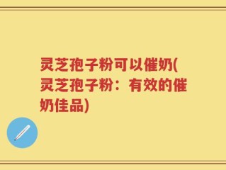 灵芝孢子粉可以催奶(灵芝孢子粉：有效的催奶佳品)