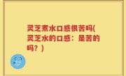 灵芝煮水口感很苦吗(灵芝水的口感：是苦的吗？)