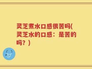 灵芝煮水口感很苦吗(灵芝水的口感：是苦的吗？)