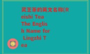 灵芝茶的英文名称(Reishi Tea The English Name for Lingzhi Tea