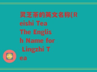 灵芝茶的英文名称(Reishi Tea The English Name for Lingzhi Tea