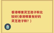 香港哪里灵芝孢子粉比较好(香港哪里有好的灵芝孢子粉？)