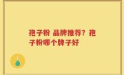 孢子粉 品牌推荐？孢子粉哪个牌子好