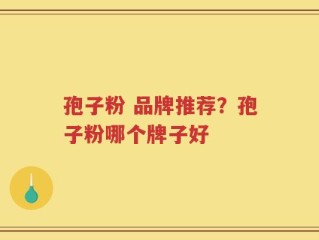 孢子粉 品牌推荐？孢子粉哪个牌子好