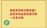 有机灵芝孢子粉价值？正宗长白山灵芝孢子粉一斤多少钱