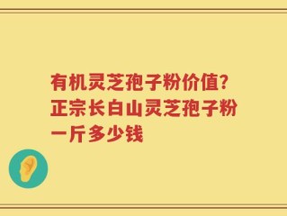有机灵芝孢子粉价值？正宗长白山灵芝孢子粉一斤多少钱