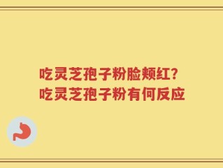 吃灵芝孢子粉脸颊红？吃灵芝孢子粉有何反应