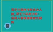灵芝三萜孢子粉适合人群_灵芝三萜孢子粉：适用人群及健康益处解析