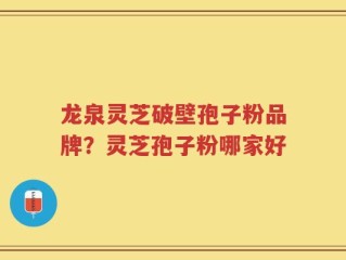 龙泉灵芝破壁孢子粉品牌？灵芝孢子粉哪家好