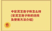 中宏灵芝孢子粉怎么样(宏灵芝孢子粉的功效及使用方法介绍)