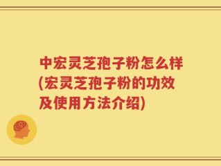 中宏灵芝孢子粉怎么样(宏灵芝孢子粉的功效及使用方法介绍)