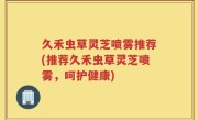 久禾虫草灵芝喷雾推荐(推荐久禾虫草灵芝喷雾，呵护健康)