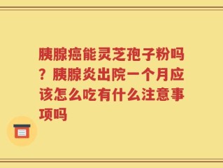 胰腺癌能灵芝孢子粉吗？胰腺炎出院一个月应该怎么吃有什么注意事项吗