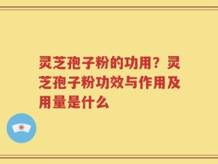 灵芝孢子粉的功用？灵芝孢子粉功效与作用及用量是什么