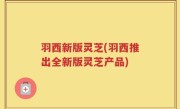 羽西新版灵芝(羽西推出全新版灵芝产品)