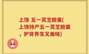 上饶 五一灵芝胶囊(上饶特产五一灵芝胶囊，护肾养生又美味)