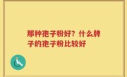 那种孢子粉好？什么牌子的孢子粉比较好