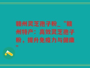 赣州灵芝孢子粉_“赣州特产：高效灵芝孢子粉，提升免疫力与健康”