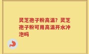 灵芝孢子粉高温？灵芝孢子粉可用高温开水冲泡吗