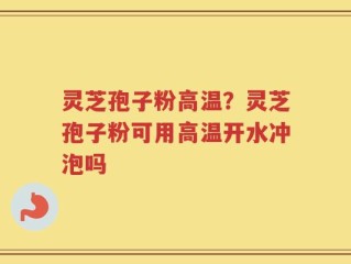 灵芝孢子粉高温？灵芝孢子粉可用高温开水冲泡吗