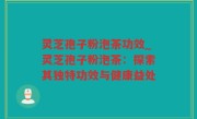 灵芝孢子粉泡茶功效_灵芝孢子粉泡茶：探索其独特功效与健康益处