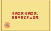 喧桐灵芝(喧桐灵芝：营养丰富的乡土宝藏)