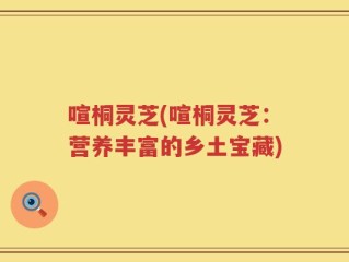 喧桐灵芝(喧桐灵芝：营养丰富的乡土宝藏)