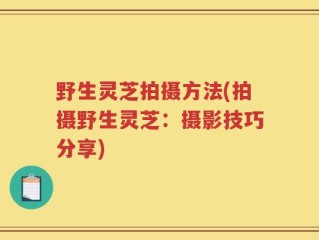 野生灵芝拍摄方法(拍摄野生灵芝：摄影技巧分享)