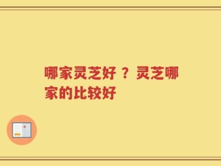 哪家灵芝好 ？灵芝哪家的比较好