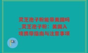 灵芝孢子粉能带美国吗_灵芝孢子粉：美国入境携带指南与注意事项