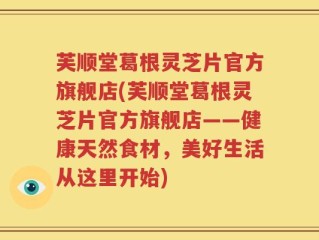 芙顺堂葛根灵芝片官方旗舰店(芙顺堂葛根灵芝片官方旗舰店——健康天然食材，美好生活从这里开始)