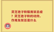 灵芝孢子粉服用禁忌症？灵芝孢子粉的功效、作用及禁忌是什么