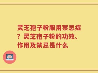 灵芝孢子粉服用禁忌症？灵芝孢子粉的功效、作用及禁忌是什么
