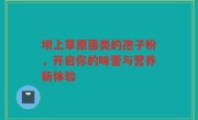 坝上草原菌类的孢子粉，开启你的味蕾与营养新体验