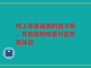 坝上草原菌类的孢子粉，开启你的味蕾与营养新体验