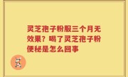 灵芝孢子粉服三个月无效果？喝了灵芝孢子粉便秘是怎么回事