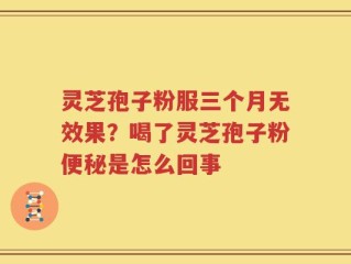 灵芝孢子粉服三个月无效果？喝了灵芝孢子粉便秘是怎么回事