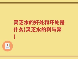 灵芝水的好处和坏处是什么(灵芝水的利与弊)