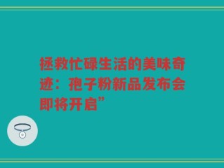 拯救忙碌生活的美味奇迹：孢子粉新品发布会即将开启”
